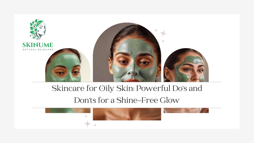Skincare for Oily Skin: Powerful Do’s and Don’ts for a Shine-Free Glow