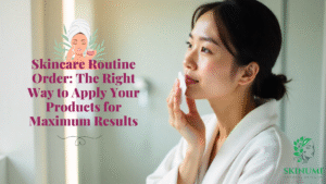 Skincare Routine Order: The Right Way to Apply Your Products for Maximum Results