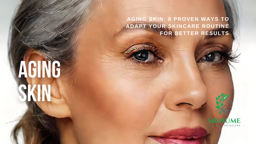 Aging Skin: 8 Proven Ways to Adapt Your Skincare Routine for Better Results