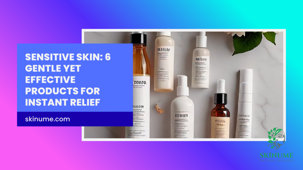Sensitive Skin: 6 Gentle Yet Effective Products for Instant Relief