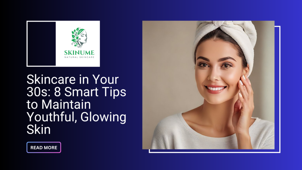 Skincare in Your 30s: 8 Smart Tips to Maintain Youthful, Glowing Skin