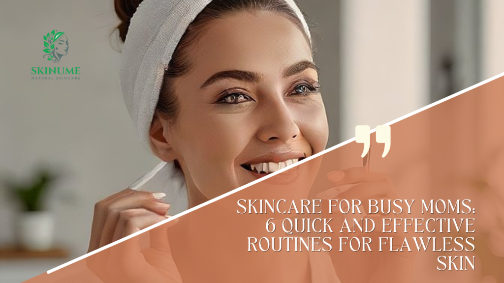 Skincare for Busy Moms: 6 Quick and Effective Routines for Flawless Skin